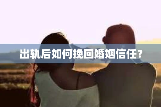 出轨后如何挽回婚姻信任? 出轨后如何挽回婚姻信任?