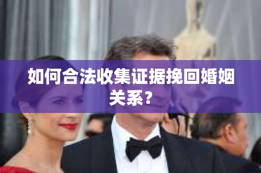 如何合法收集证据挽回婚姻关系？