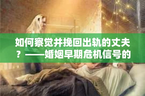 如何察觉并挽回出轨的丈夫？——婚姻早期危机信号的识别与应对