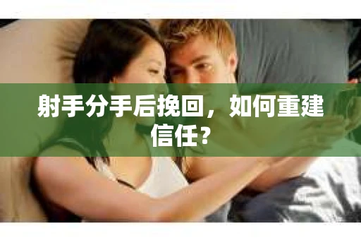 射手分手后挽回，如何重建信任？