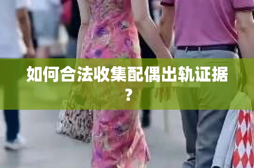 如何合法收集配偶出轨证据？