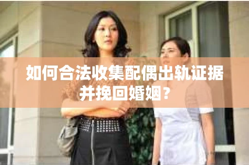 如何合法收集配偶出轨证据并挽回婚姻？