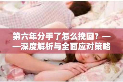 第六年分手了怎么挽回？——深度解析与全面应对策略