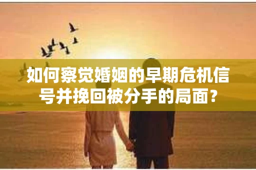 如何察觉婚姻的早期危机信号并挽回被分手的局面？