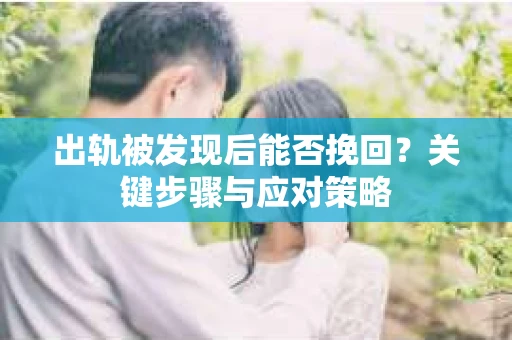 出轨被发现后能否挽回?关键步骤与应对策略 出轨被发现后能否挽回?关键步骤与应对策略