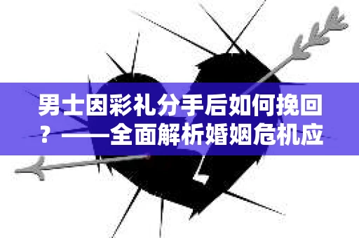 男士因彩礼分手后如何挽回？——全面解析婚姻危机应对策略