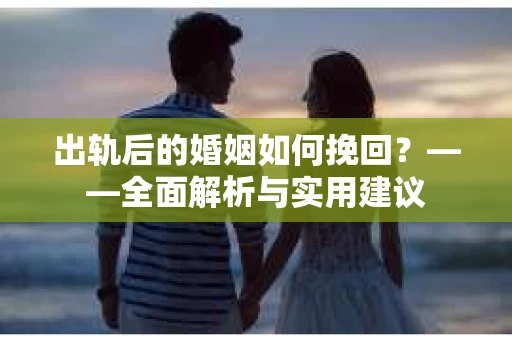 出轨后的婚姻如何挽回？——全面解析与实用建议