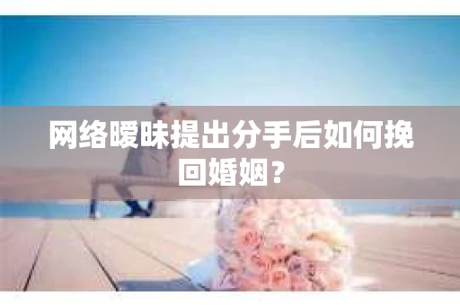 网络暧昧提出分手后如何挽回婚姻? 网络暧昧提出分手后如何挽回婚姻?