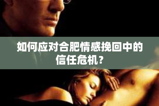 如何应对合肥情感挽回中的信任危机？