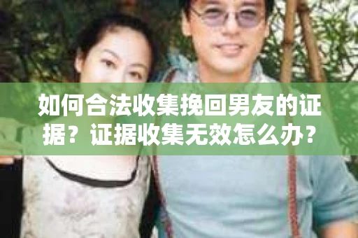 如何合法收集挽回男友的证据？证据收集无效怎么办？