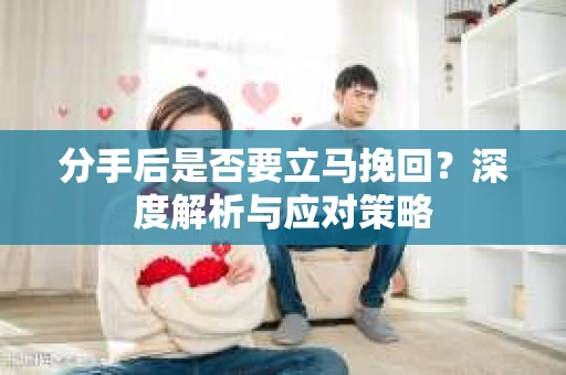 分手后是否要立马挽回?深度解析与应对策略 分手后是否要立马挽回?深度解析与应对策略