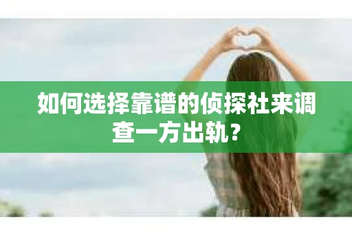 如何选择靠谱的侦探社来调查一方出轨？