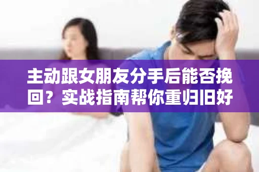 主动跟女朋友分手后能否挽回?实战指南帮你重归旧好 主动跟女朋友分手后能否挽回?实战指南帮你重归旧好