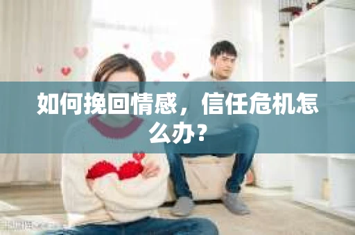 如何挽回情感，信任危机怎么办？
