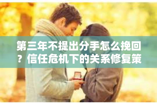 第三年不提出分手怎么挽回？信任危机下的关系修复策略