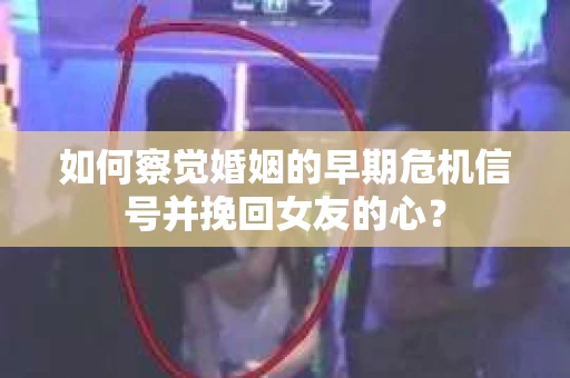如何察觉婚姻的早期危机信号并挽回女友的心？
