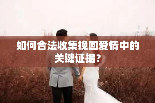如何合法收集挽回爱情中的关键证据？
