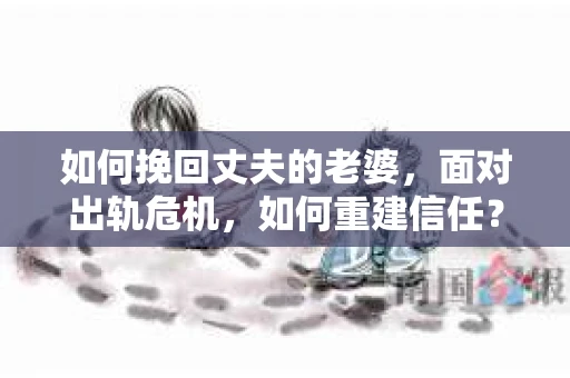 如何挽回丈夫的老婆，面对出轨危机，如何重建信任？