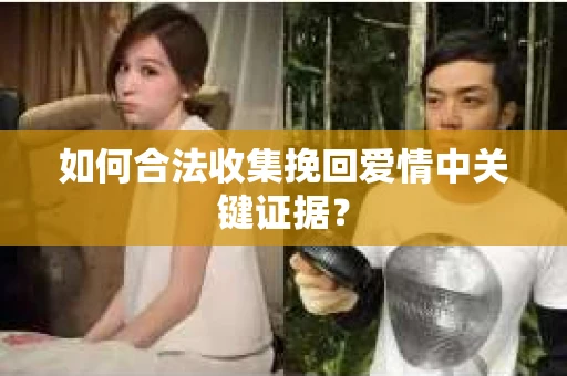 如何合法收集挽回爱情中关键证据？
