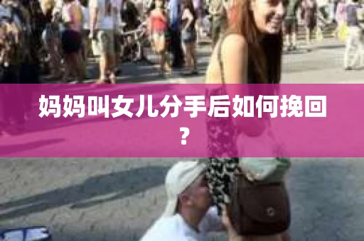 妈妈叫女儿分手后如何挽回? 妈妈叫女儿分手后如何挽回?