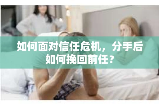 如何面对信任危机，分手后如何挽回前任？