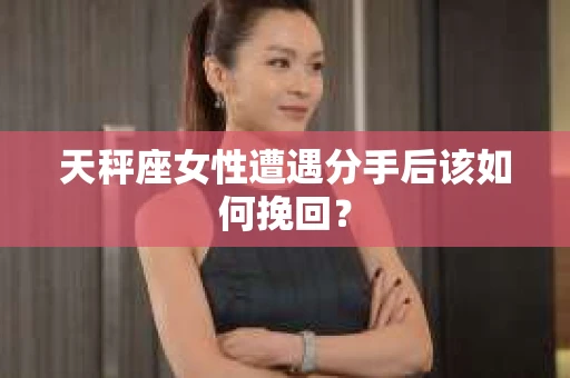 天秤座女性遭遇分手后该如何挽回? 天秤座女性遭遇分手后该如何挽回?