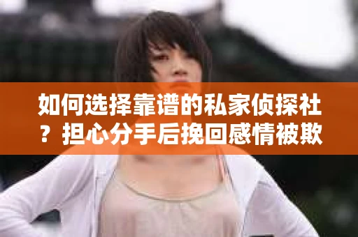 如何选择靠谱的私家侦探社?担心分手后挽回感情被欺骗怎么办? 如何选择靠谱的私家侦探社?担心分手后挽回感情被欺骗怎么办?