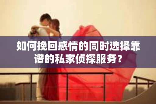 如何挽回感情的同时选择靠谱的私家侦探服务？