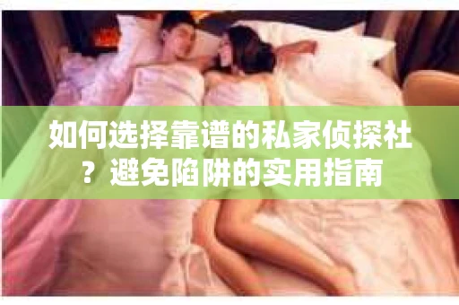 如何选择靠谱的私家侦探社？避免陷阱的实用指南