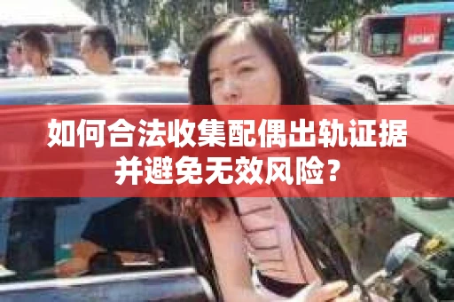 如何合法收集配偶出轨证据并避免无效风险？