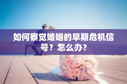 如何察觉婚姻的早期危机信号？怎么办？