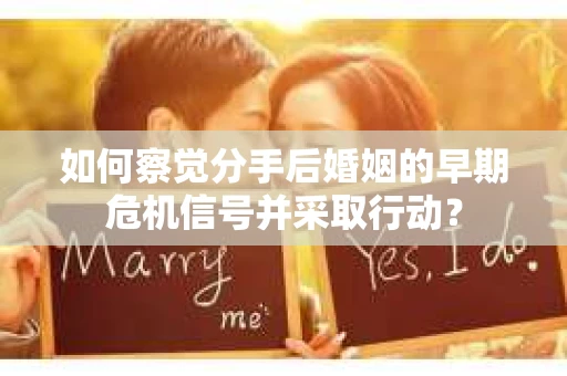 如何察觉分手后婚姻的早期危机信号并采取行动? 如何察觉分手后婚姻的早期危机信号并采取行动?