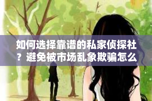 如何选择靠谱的私家侦探社？避免被市场乱象欺骗怎么办？