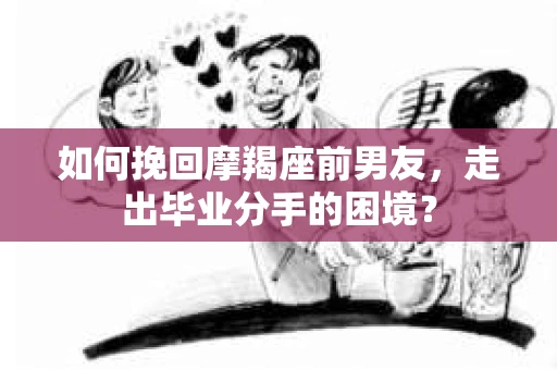 如何挽回摩羯座前男友，走出毕业分手的困境？