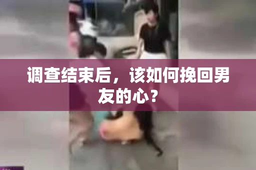 调查结束后，该如何挽回男友的心？
