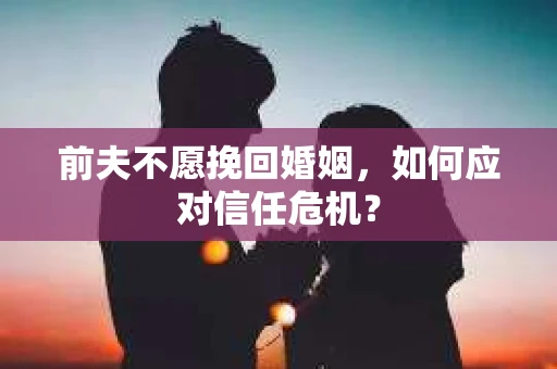 前夫不愿挽回婚姻，如何应对信任危机？