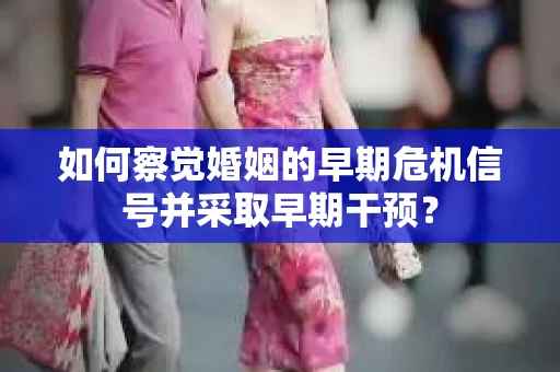 如何察觉婚姻的早期危机信号并采取早期干预？
