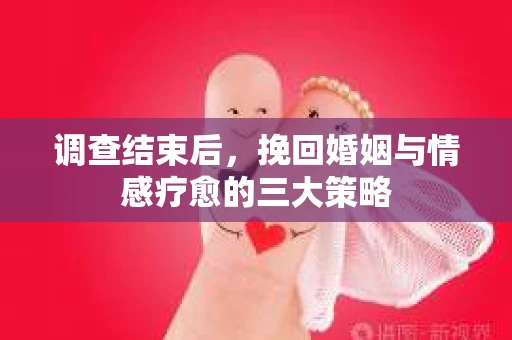 调查结束后，挽回婚姻与情感疗愈的三大策略