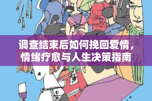 调查结束后如何挽回爱情，情绪疗愈与人生决策指南
