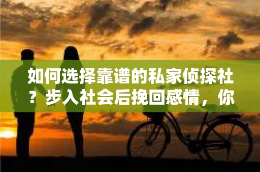 如何选择靠谱的私家侦探社？步入社会后挽回感情，你准备好了吗？