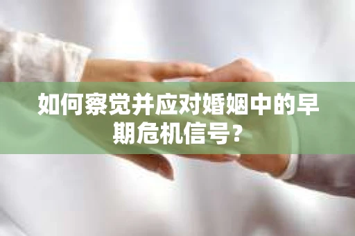 如何察觉并应对婚姻中的早期危机信号? 如何察觉并应对婚姻中的早期危机信号?