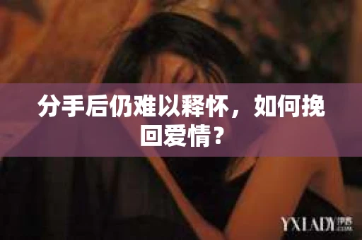 分手后仍难以释怀，如何挽回爱情？