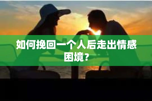 如何挽回一个人后走出情感困境？