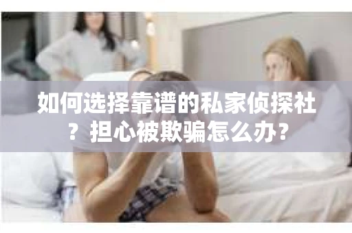如何选择靠谱的私家侦探社？担心被欺骗怎么办？