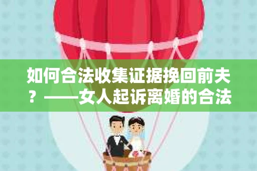 如何合法收集证据挽回前夫？——女人起诉离婚的合法取证策略