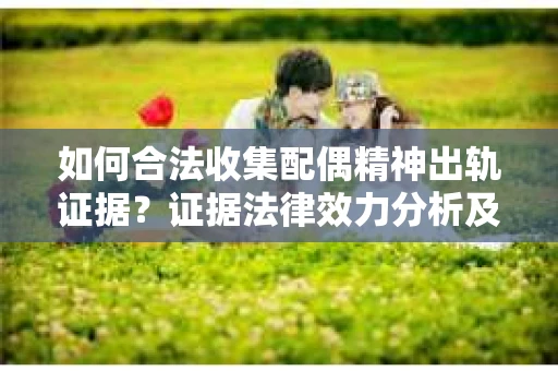 如何合法收集配偶精神出轨证据？证据法律效力分析及合法取证方法