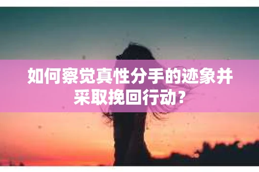 如何察觉真性分手的迹象并采取挽回行动？