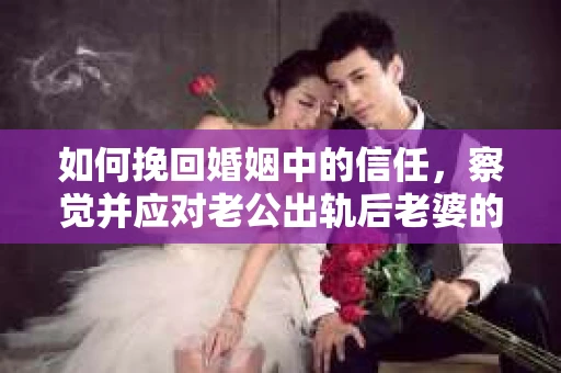 如何挽回婚姻中的信任，察觉并应对老公出轨后老婆的危机信号
