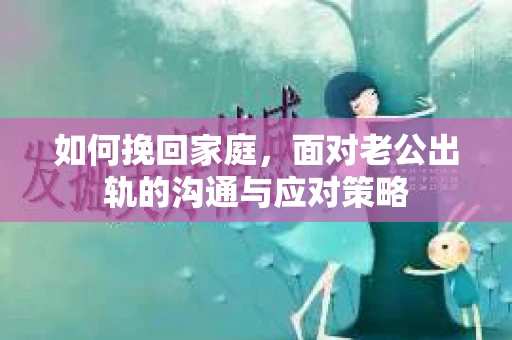 如何挽回家庭，面对老公出轨的沟通与应对策略