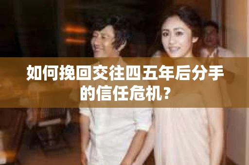 如何挽回交往四五年后分手的信任危机？